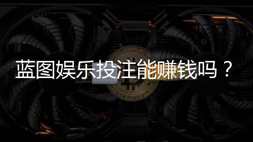 蓝图娱乐投注能赚钱吗?揭秘真实盈利模式与实战技巧