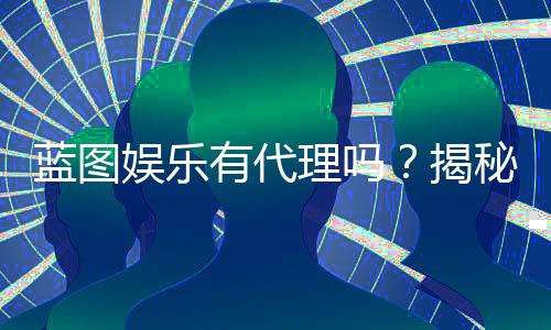 蓝图娱乐有代理吗?揭秘代理加盟条件与流程