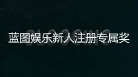 蓝图娱乐新人注册专属奖励：首存礼金与免费旋转等你拿
