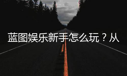 蓝图娱乐新手怎么玩?从注册到赢钱的完整入门指南