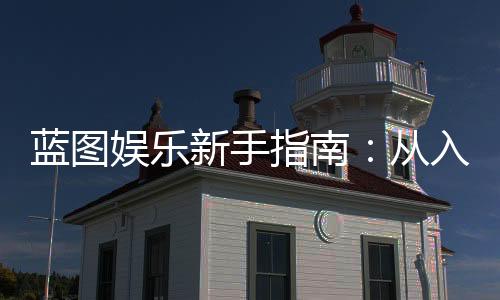 蓝图娱乐新手指南:从入门到精通的完整攻略