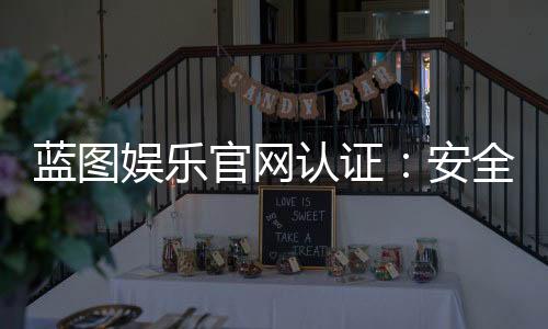 蓝图娱乐官网认证:安全可靠的娱乐平台首选