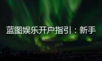 蓝图娱乐开户指引：新手必看的快速注册与首存攻略