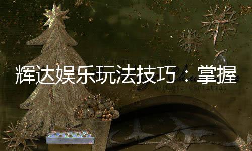 辉达娱乐玩法技巧:掌握这几点让你轻松赢牌