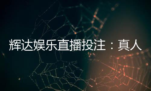辉达娱乐直播投注:真人荷官在线发牌畅享沉浸式博彩体验