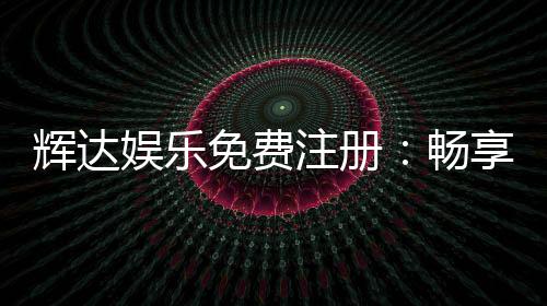 辉达娱乐免费注册:畅享顶级棋牌与电子游艺的豪华体验