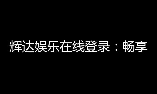辉达娱乐在线登录:畅享顶级棋牌电游的尊贵体验