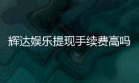 辉达娱乐提现手续费高吗？玩家实测费用解析与省钱技巧
