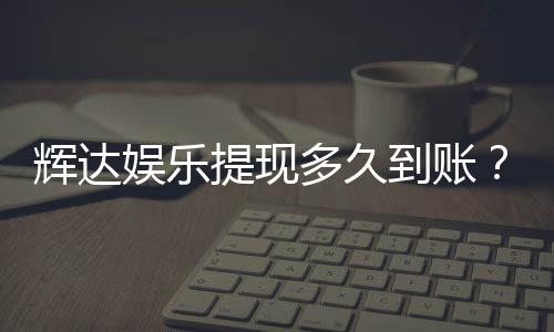 辉达娱乐提现多久到账?到账时间与提现技巧全解析
