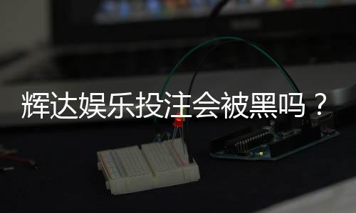 辉达娱乐投注会被黑吗?深度解析平台安全性及防黑技巧
