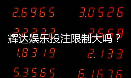 辉达娱乐投注限制大吗？深度解析平台规则与玩家体验