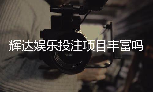 辉达娱乐投注项目丰富吗？深度解析其多元游戏与特色玩法