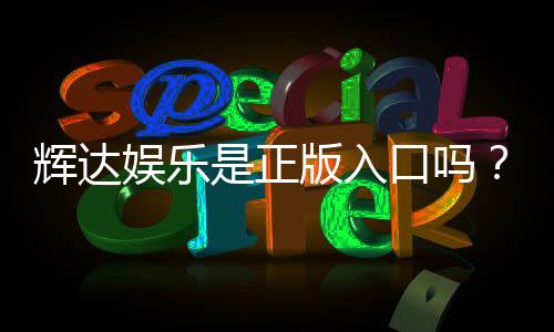 辉达娱乐是正版入口吗？揭秘平台资质与安全玩法指南