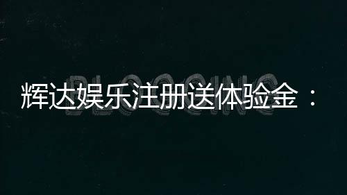 辉达娱乐注册送体验金：新会员专享高额彩金与免费旋转福利