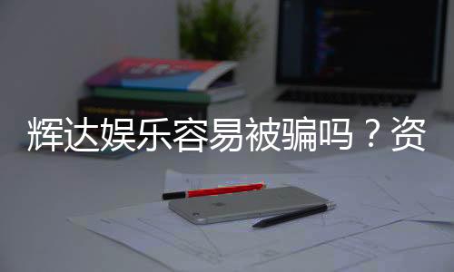 辉达娱乐容易被骗吗?资深玩家揭秘防骗技巧与平台安全性