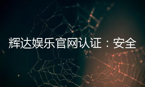 辉达娱乐官网认证:安全可靠的在线娱乐平台首选