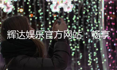 辉达娱乐官方网站：畅享顶级棋牌电游的尊贵体验