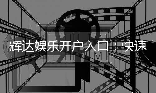 辉达娱乐开户入口:快速注册指南与独家优惠领取