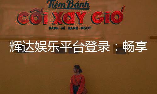 辉达娱乐平台登录:畅享顶级电子游艺与棋牌投注体验