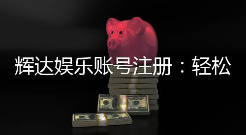 辉达娱乐账号注册:轻松完成三步开户畅享游戏盛宴