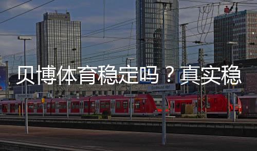 贝博体育稳定吗?真实稳定性评测与安全性全解析