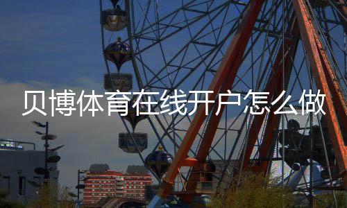 贝博体育在线开户怎么做?新手完整注册流程、实名认证与常见注意事项详解