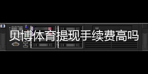 贝博体育提现手续费高吗?手续费标准、影响因素与省钱技巧全面解析