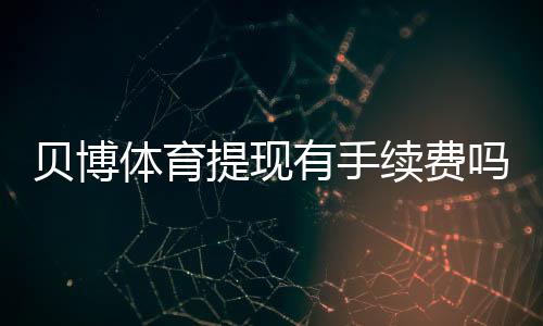 贝博体育提现有手续费吗?手续费标准、到账时间与免手续费攻略全解析