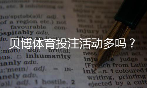 贝博体育投注活动多吗?优惠类型、促销频率与参与攻略全解析