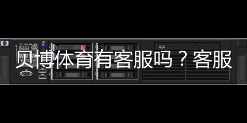 贝博体育有客服吗?客服电话、在线客服与问题处理全攻略