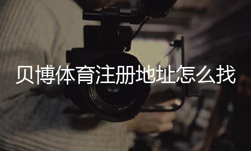 贝博体育注册地址怎么找?官方入口、注册流程与安全注意事项