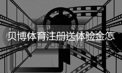 贝博体育注册送体验金怎么领?新手注册领取攻略、使用规则与注意事项
