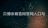 贝博体育官网官网入口与注册登录教程：新手优惠、充值提现与玩法全攻略