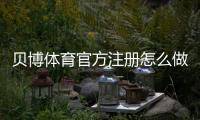 贝博体育官方注册怎么做？最新注册流程、实名认证与常见问题详解