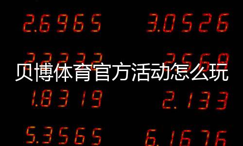 贝博体育官方活动怎么玩?最新优惠、参与规则与领取攻略