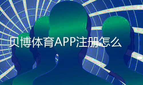 贝博体育APP注册怎么操作？新手注册流程、实名认证与常见问题详解