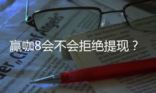 赢咖8会不会拒绝提现?揭秘平台出款规则与玩家应对策略
