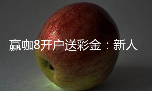 赢咖8开户送彩金:新人专享豪礼首存即赠8888彩金