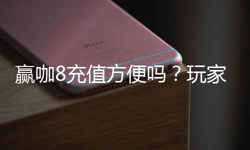 赢咖8充值方便吗?玩家实测充值流程与到账速度解析