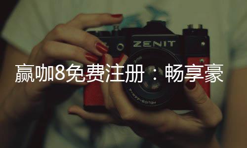赢咖8免费注册:畅享豪华礼包与顶级电游体验