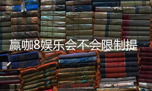 赢咖8娱乐会不会限制提现?深度解析平台提款规则与玩家实测反馈
