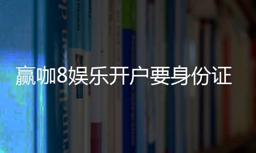 赢咖8娱乐开户要身份证吗?安全注册流程与实名认证详解