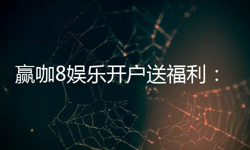 赢咖8娱乐开户送福利:新会员专享豪礼首存即送888元