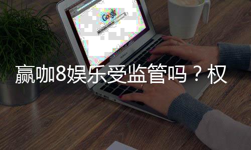 赢咖8娱乐受监管吗?权威解析平台合规性与玩家保障措施