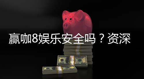 赢咖8娱乐安全吗？资深玩家揭秘平台真实安全性