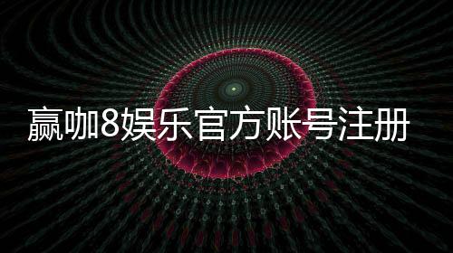 赢咖8娱乐官方账号注册:轻松完成注册流程畅享顶级游戏体验