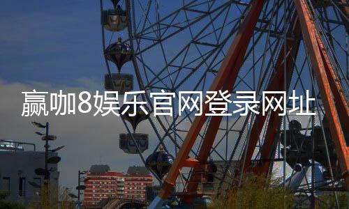 赢咖8娱乐官网登录网址：畅享顶级游戏体验与安全登录指南
