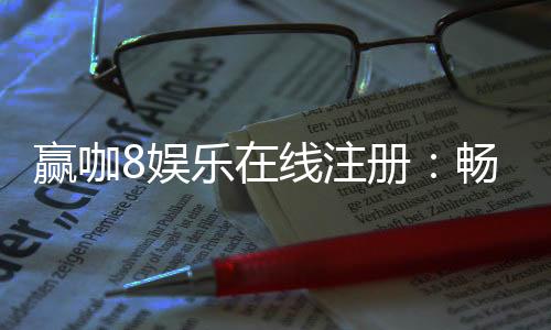 赢咖8娱乐在线注册:畅享顶级棋牌游戏与丰厚优惠