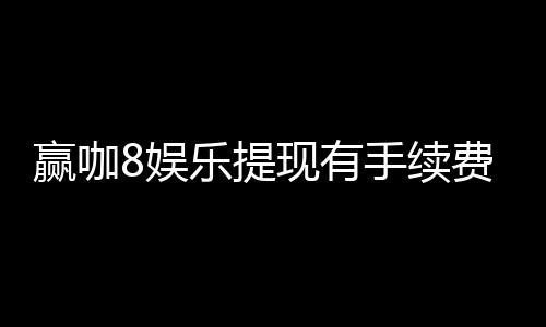 赢咖8娱乐提现有手续费吗?手续费标准及快速到账技巧分享