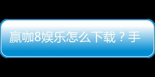 赢咖8娱乐怎么下载?手把手教你快速安装畅玩棋牌